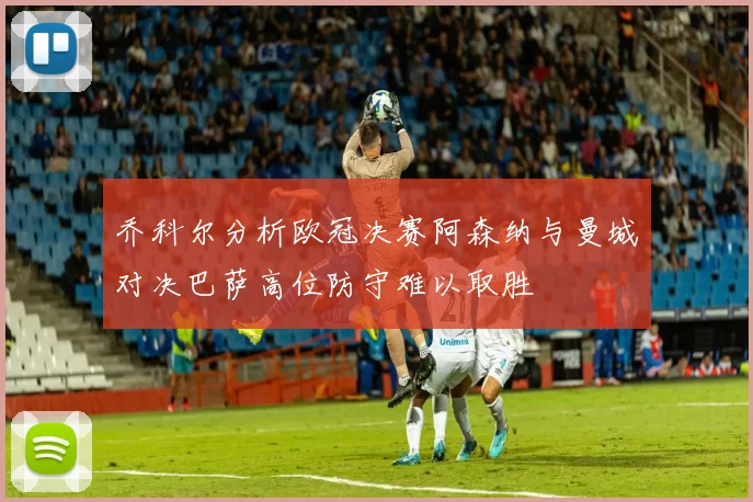 乔科尔分析欧冠决赛阿森纳与曼城对决巴萨高位防守难以取胜