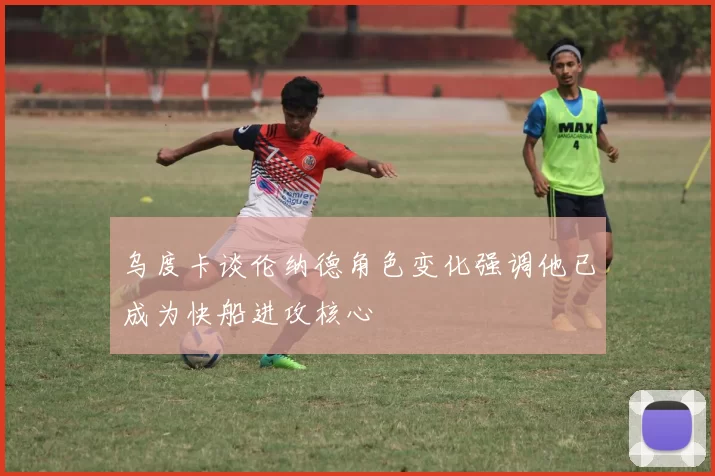 乌度卡谈伦纳德角色变化强调他已成为快船进攻核心