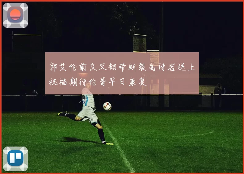郭艾伦前交叉韧带断裂高诗岩送上祝福期待伦哥早日康复