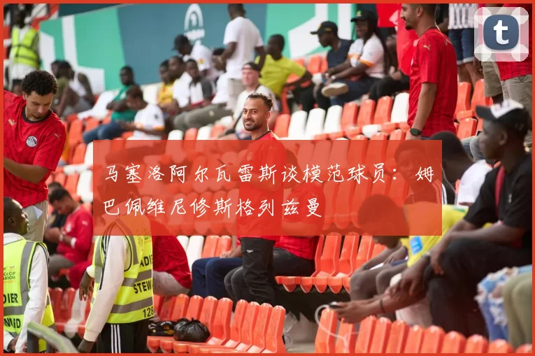 马塞洛阿尔瓦雷斯谈模范球员：姆巴佩维尼修斯格列兹曼