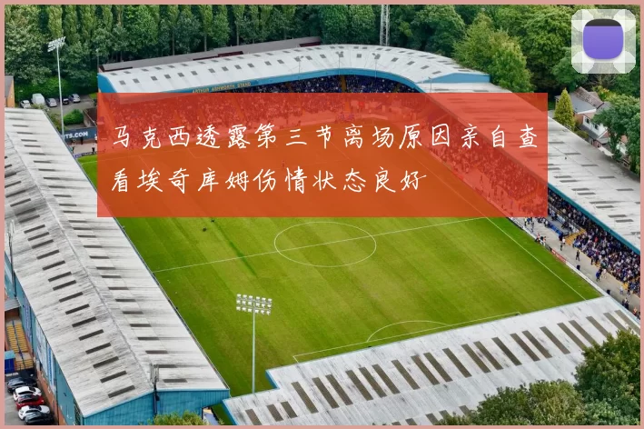 马克西透露第三节离场原因亲自查看埃奇库姆伤情状态良好