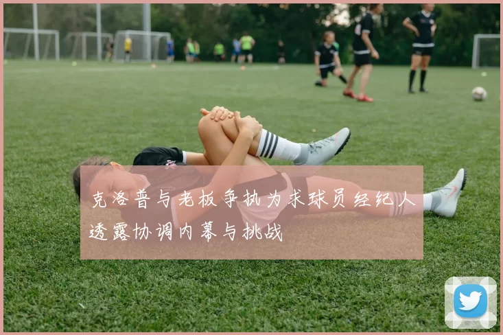 克洛普与老板争执为求球员经纪人透露协调内幕与挑战
