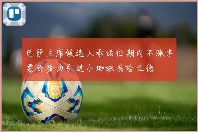 巴萨主席候选人承诺任期内不涨季票价努力引进小蜘蛛或哈兰德