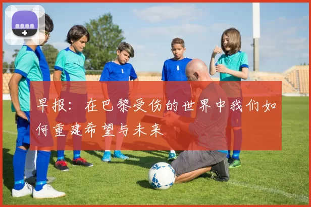 早报：在巴黎受伤的世界中我们如何重建希望与未来