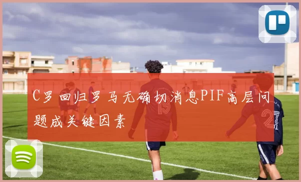 C罗回归罗马无确切消息PIF高层问题成关键因素