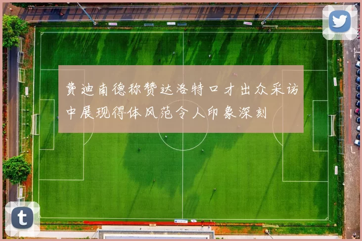 费迪南德称赞达洛特口才出众采访中展现得体风范令人印象深刻