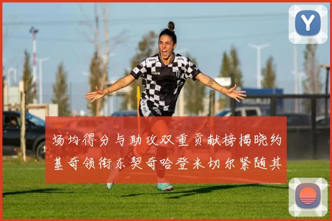 场均得分与助攻双重贡献榜揭晓约基奇领衔东契奇哈登米切尔紧随其后
