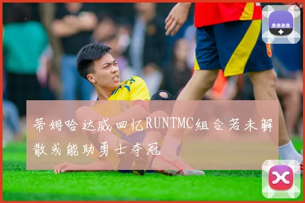 蒂姆哈达威回忆RUNTMC组合若未解散或能助勇士夺冠