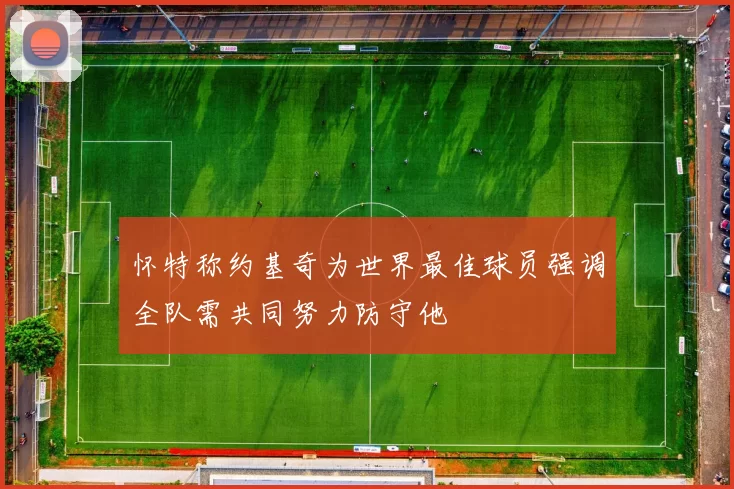 怀特称约基奇为世界最佳球员强调全队需共同努力防守他