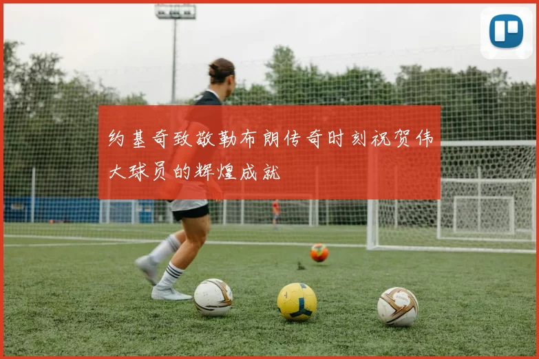 约基奇致敬勒布朗传奇时刻祝贺伟大球员的辉煌成就