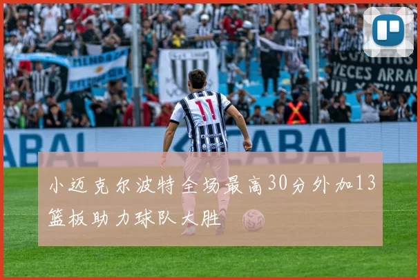 小迈克尔波特全场最高30分外加13篮板助力球队大胜