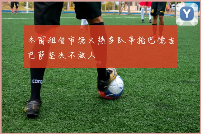 冬窗租借市场火热多队争抢巴德吉巴萨坚决不放人