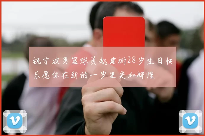 祝宁波男篮球员赵建树28岁生日快乐愿你在新的一岁里更加辉煌