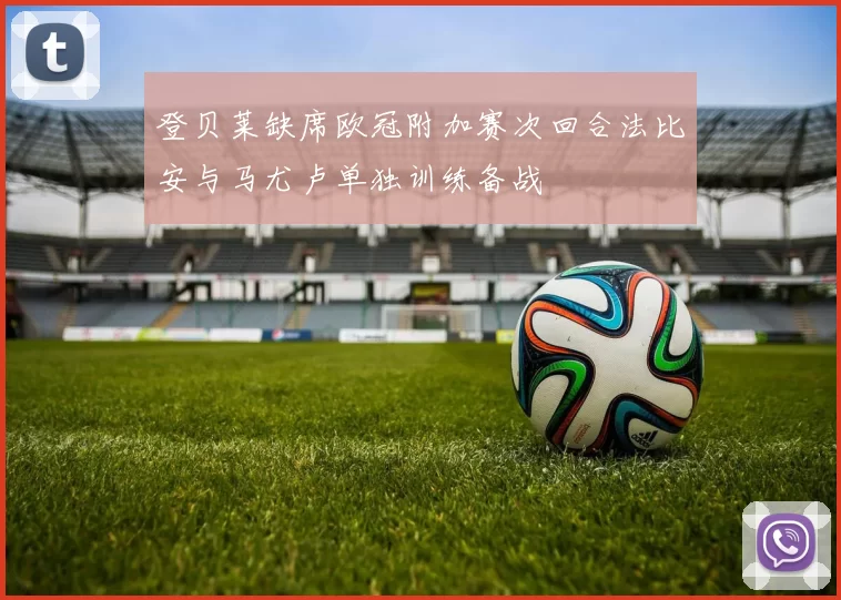 登贝莱缺席欧冠附加赛次回合法比安与马尤卢单独训练备战