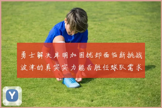 勇士解决库明加困扰却面临新挑战波津的真实实力能否胜任球队需求