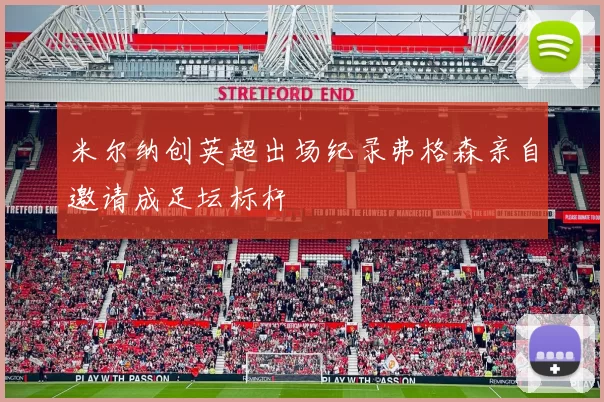 米尔纳创英超出场纪录弗格森亲自邀请成足坛标杆