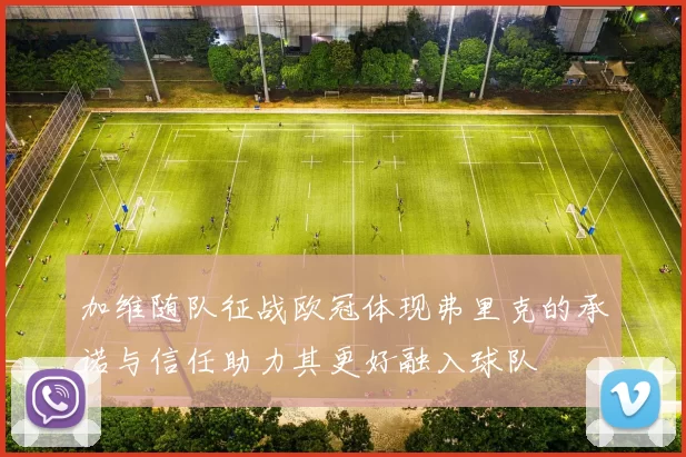 加维随队征战欧冠体现弗里克的承诺与信任助力其更好融入球队