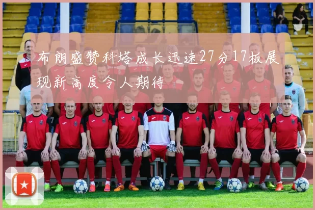 布朗盛赞科塔成长迅速27分17板展现新高度令人期待