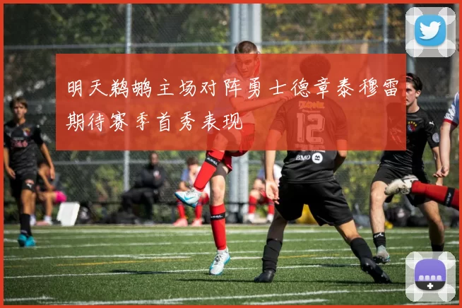 明天鹈鹕主场对阵勇士德章泰穆雷期待赛季首秀表现